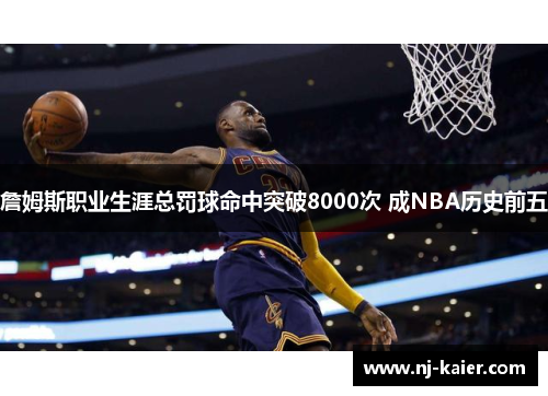 詹姆斯职业生涯总罚球命中突破8000次 成NBA历史前五